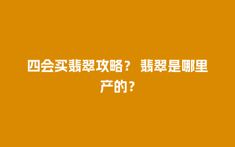 四会买翡翠攻略？ 翡翠是哪里产的？