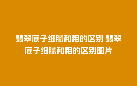 翡翠底子细腻和粗的区别 翡翠底子细腻和粗的区别图片