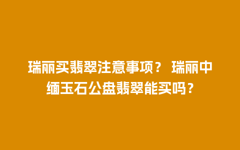 瑞丽买翡翠注意事项？ 瑞丽中缅玉石公盘翡翠能买吗？