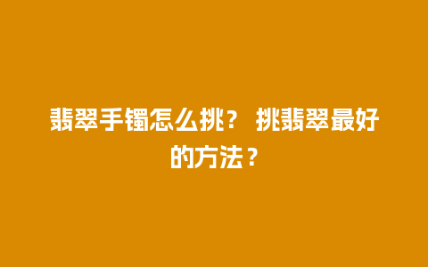 翡翠手镯怎么挑？ 挑翡翠最好的方法？
