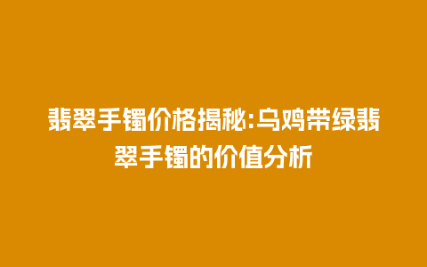 翡翠手镯价格揭秘:乌鸡带绿翡翠手镯的价值分析