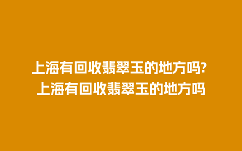 上海有回收翡翠玉的地方吗? 上海有回收翡翠玉的地方吗