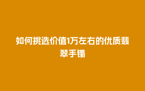 如何挑选价值1万左右的优质翡翠手镯