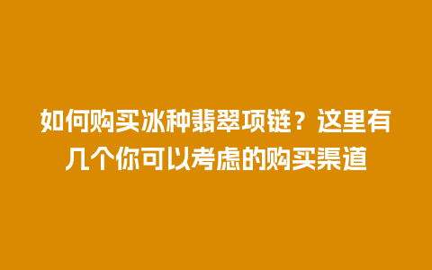 如何购买冰种翡翠项链？这里有几个你可以考虑的购买渠道