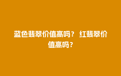 蓝色翡翠价值高吗？ 红翡翠价值高吗？