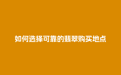 如何选择可靠的翡翠购买地点