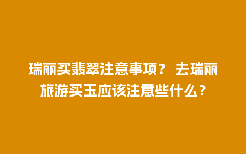 瑞丽买翡翠注意事项？ 去瑞丽旅游买玉应该注意些什么？