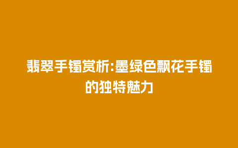 翡翠手镯赏析:墨绿色飘花手镯的独特魅力