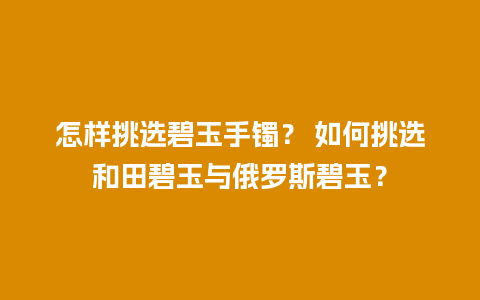 怎样挑选碧玉手镯？ 如何挑选和田碧玉与俄罗斯碧玉？