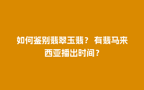 如何鉴别翡翠玉翡？ 有翡马来西亚播出时间？