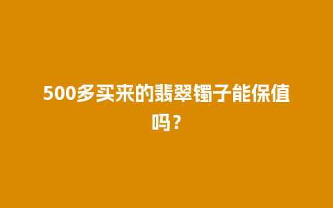 500多买来的翡翠镯子能保值吗？