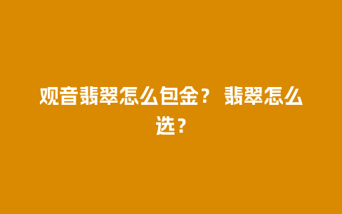 观音翡翠怎么包金？ 翡翠怎么选？