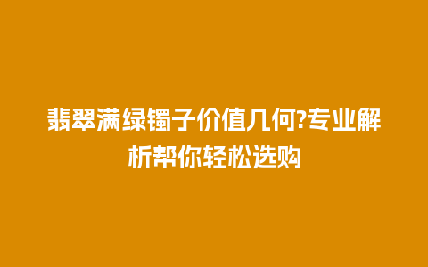 翡翠满绿镯子价值几何?专业解析帮你轻松选购插图 翡翠满绿镯子价值几何?专业解析帮你轻松选购