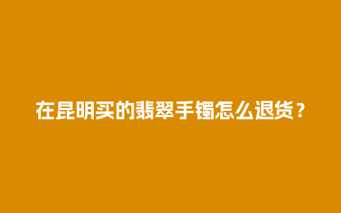 在昆明买的翡翠手镯怎么退货？