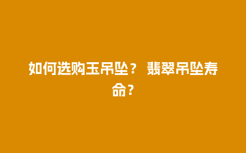 如何选购玉吊坠？ 翡翠吊坠寿命？