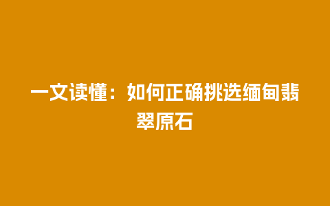 一文读懂：如何正确挑选缅甸翡翠原石