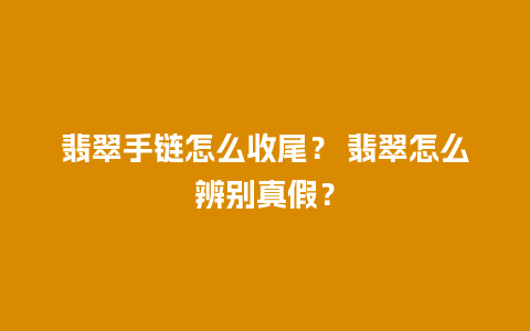 翡翠手链怎么收尾？ 翡翠怎么辨别真假？