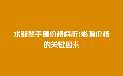 水翡翠手镯价格解析:影响价格的关键因素