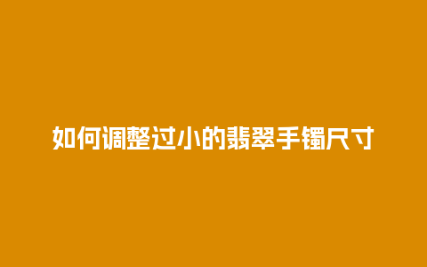 如何调整过小的翡翠手镯尺寸