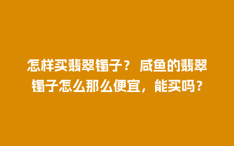 怎样买翡翠镯子？ 咸鱼的翡翠镯子怎么那么便宜，能买吗？