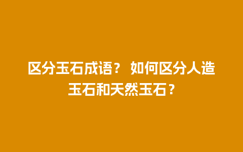 区分玉石成语？ 如何区分人造玉石和天然玉石？