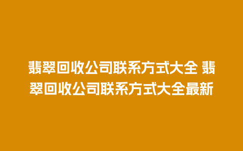 翡翠回收公司联系方式大全 翡翠回收公司联系方式大全最新