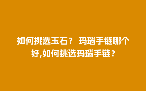 如何挑选玉石？ 玛瑙手链哪个好,如何挑选玛瑙手链？