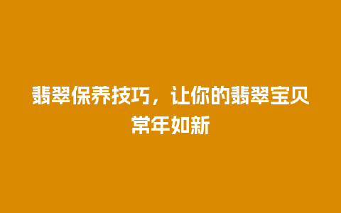 翡翠保养技巧，让你的翡翠宝贝常年如新