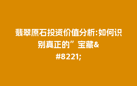 翡翠原石投资价值分析:如何识别真正的”宝藏”