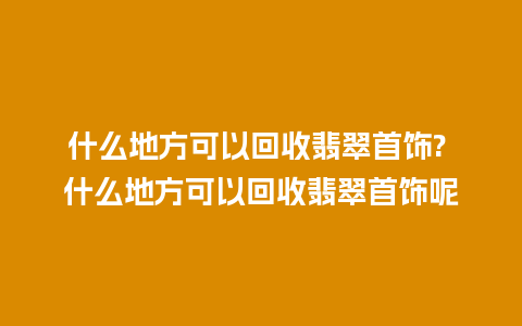 什么地方可以回收翡翠首饰? 什么地方可以回收翡翠首饰呢