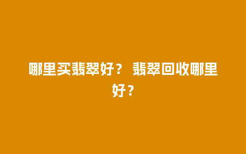 哪里买翡翠好？ 翡翠回收哪里好？