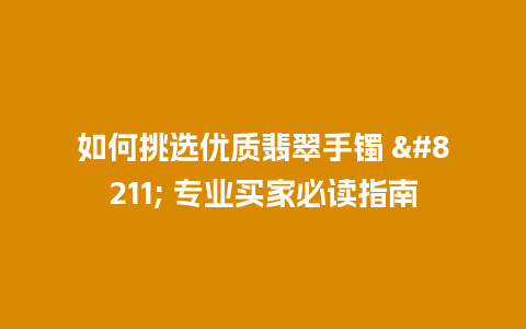 如何挑选优质翡翠手镯 – 专业买家必读指南