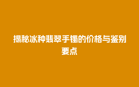 揭秘冰种翡翠手镯的价格与鉴别要点