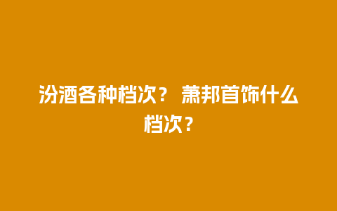 汾酒各种档次？ 萧邦首饰什么档次？