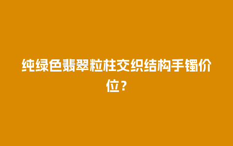 纯绿色翡翠粒柱交织结构手镯价位？