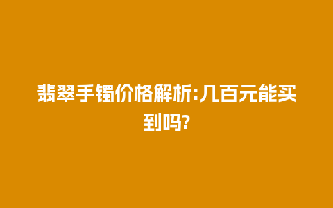 翡翠手镯价格解析:几百元能买到吗?