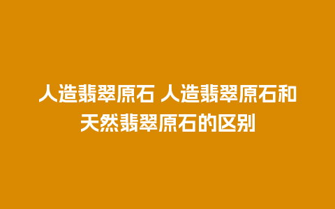 人造翡翠原石 人造翡翠原石和天然翡翠原石的区别