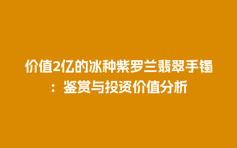 价值2亿的冰种紫罗兰翡翠手镯：鉴赏与投资价值分析