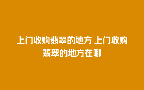 上门收购翡翠的地方 上门收购翡翠的地方在哪