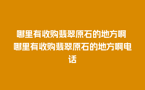 哪里有收购翡翠原石的地方啊 哪里有收购翡翠原石的地方啊电话