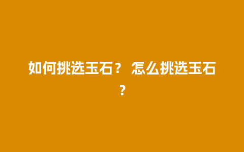 如何挑选玉石？ 怎么挑选玉石？