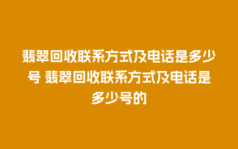 翡翠回收联系方式及电话是多少号 翡翠回收联系方式及电话是多少号的