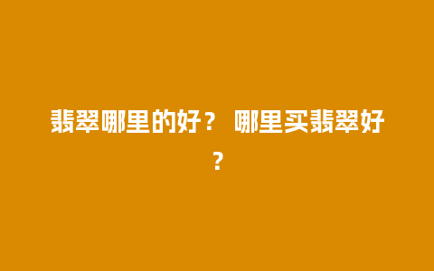 翡翠哪里的好？ 哪里买翡翠好？