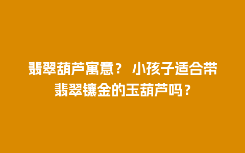 翡翠葫芦寓意？ 小孩子适合带翡翠镶金的玉葫芦吗？