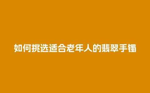 如何挑选适合老年人的翡翠手镯