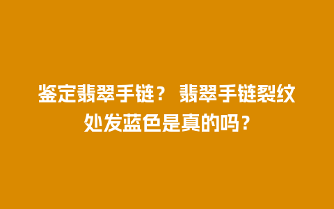 鉴定翡翠手链？ 翡翠手链裂纹处发蓝色是真的吗？