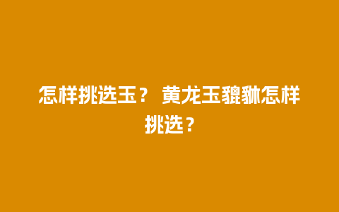 怎样挑选玉？ 黄龙玉貔貅怎样挑选？