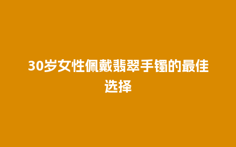 30岁女性佩戴翡翠手镯的最佳选择