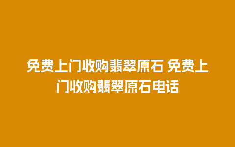 免费上门收购翡翠原石 免费上门收购翡翠原石电话