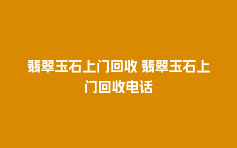 翡翠玉石上门回收 翡翠玉石上门回收电话